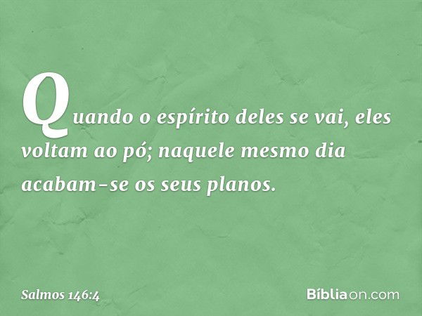 Quando o espírito deles se vai, eles voltam ao pó;
naquele mesmo dia acabam-se os seus planos. -- Salmo 146:4