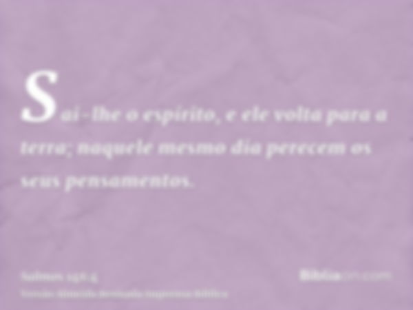 Sai-lhe o espírito, e ele volta para a terra; naquele mesmo dia perecem os seus pensamentos.