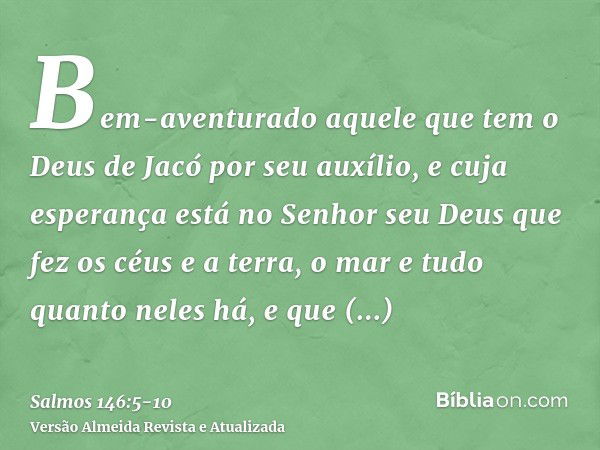 Bem-aventurado aquele que tem o Deus de Jacó por seu auxílio, e cuja esperança está no Senhor seu Deusque fez os céus e a terra, o mar e tudo quanto neles há, e