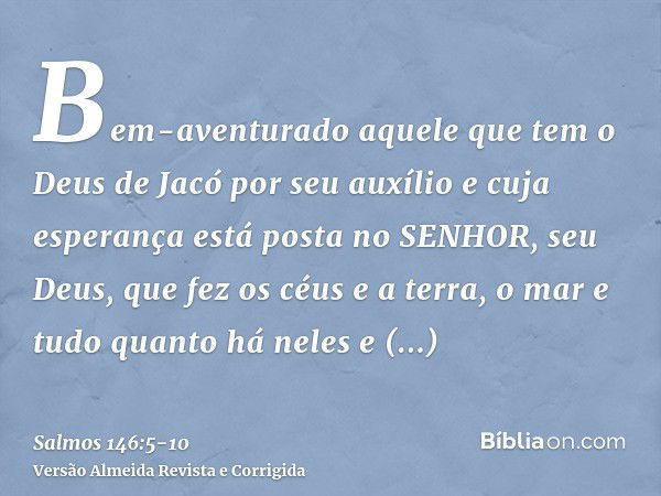 Bem-aventurado aquele que tem o Deus de Jacó por seu auxílio e cuja esperança está posta no SENHOR, seu Deus,que fez os céus e a terra, o mar e tudo quanto há n