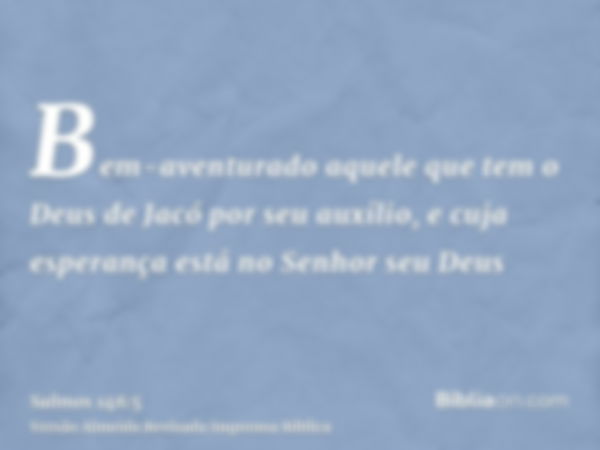 Bem-aventurado aquele que tem o Deus de Jacó por seu auxílio, e cuja esperança está no Senhor seu Deus