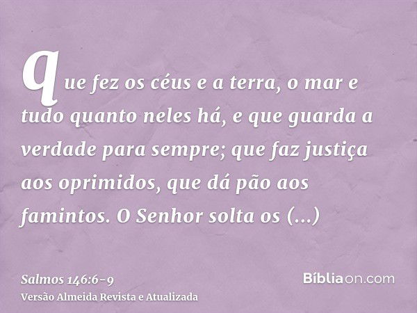 que fez os céus e a terra, o mar e tudo quanto neles há, e que guarda a verdade para sempre;que faz justiça aos oprimidos, que dá pão aos famintos. O Senhor sol