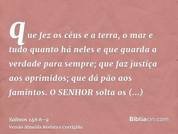 que fez os céus e a terra, o mar e tudo quanto há neles e que guarda a verdade para sempre;que faz justiça aos oprimidos; que dá pão aos famintos. O SENHOR solt