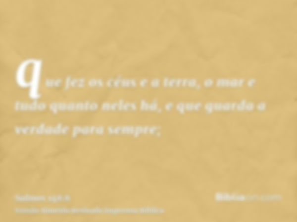 que fez os céus e a terra, o mar e tudo quanto neles há, e que guarda a verdade para sempre;