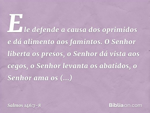 Ele defende a causa dos oprimidos
e dá alimento aos famintos.
O Senhor liberta os presos, o Senhor dá vista aos cegos,
o Senhor levanta os abatidos,
o Senhor am