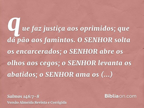 que faz justiça aos oprimidos; que dá pão aos famintos. O SENHOR solta os encarcerados;o SENHOR abre os olhos aos cegos; o SENHOR levanta os abatidos; o SENHOR 