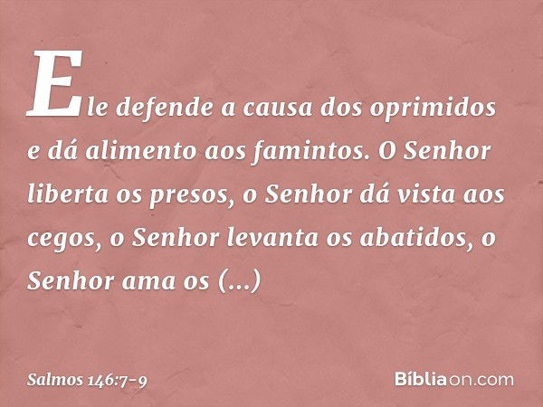 Ele defende a causa dos oprimidos
e dá alimento aos famintos.
O Senhor liberta os presos, o Senhor dá vista aos cegos,
o Senhor levanta os abatidos,
o Senhor am