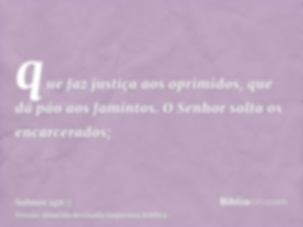 que faz justiça aos oprimidos, que dá pão aos famintos. O Senhor solta os encarcerados;