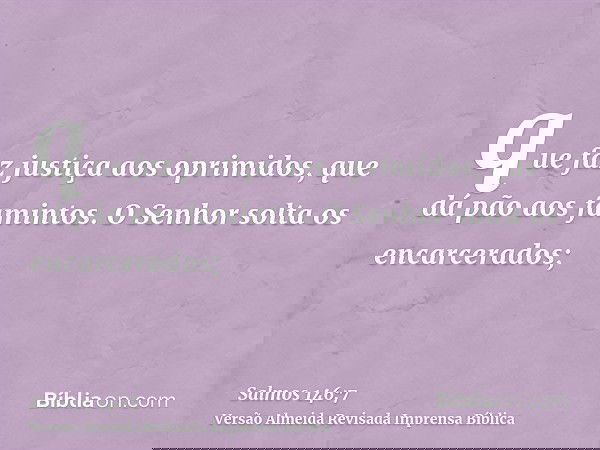 que faz justiça aos oprimidos, que dá pão aos famintos. O Senhor solta os encarcerados;