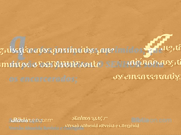 que faz justiça aos oprimidos; que dá pão aos famintos. O SENHOR solta os encarcerados;