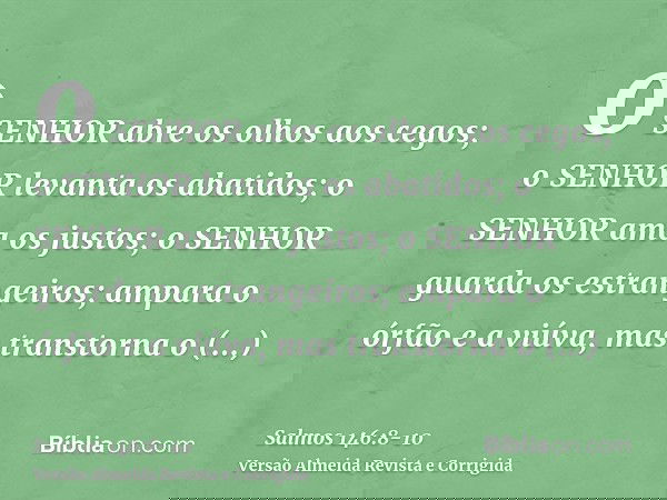 o SENHOR abre os olhos aos cegos; o SENHOR levanta os abatidos; o SENHOR ama os justos;o SENHOR guarda os estrangeiros; ampara o órfão e a viúva, mas transtorna