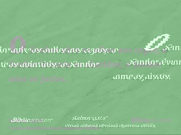 o Senhor abre os olhos aos cegos; o Senhor levanta os abatidos; o Senhor ama os justos.