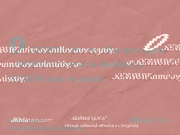 o SENHOR abre os olhos aos cegos; o SENHOR levanta os abatidos; o SENHOR ama os justos;
