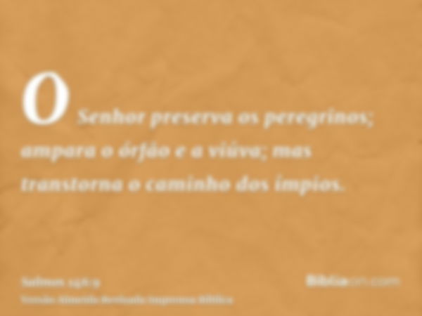 O Senhor preserva os peregrinos; ampara o órfão e a viúva; mas transtorna o caminho dos ímpios.