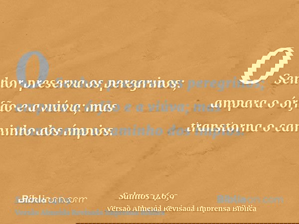 O Senhor preserva os peregrinos; ampara o órfão e a viúva; mas transtorna o caminho dos ímpios.