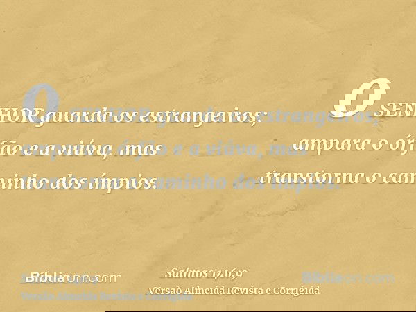 o SENHOR guarda os estrangeiros; ampara o órfão e a viúva, mas transtorna o caminho dos ímpios.