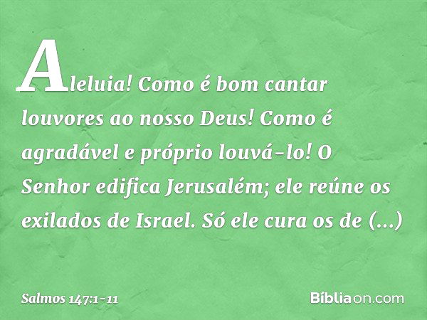 Aleluia!
Como é bom cantar louvores ao nosso Deus!
Como é agradável e próprio louvá-lo! O Senhor edifica Jerusalém;
ele reúne os exilados de Israel. Só ele cura