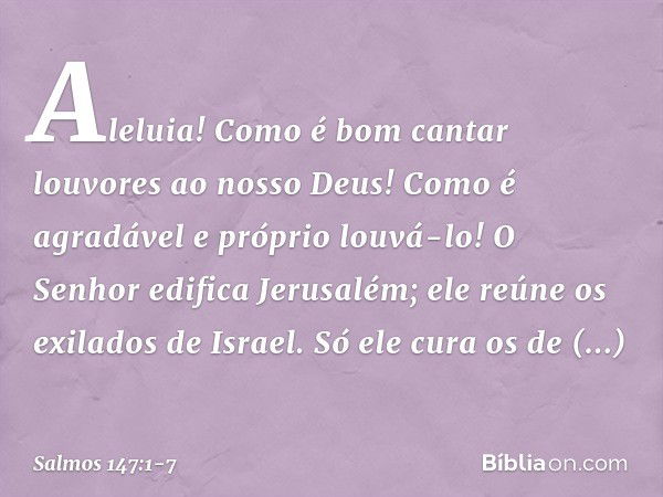 Aleluia!
Como é bom cantar louvores ao nosso Deus!
Como é agradável e próprio louvá-lo! O Senhor edifica Jerusalém;
ele reúne os exilados de Israel. Só ele cura