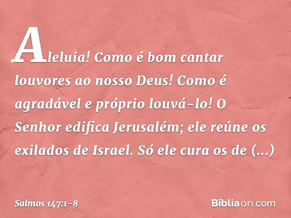 Aleluia!
Como é bom cantar louvores ao nosso Deus!
Como é agradável e próprio louvá-lo! O Senhor edifica Jerusalém;
ele reúne os exilados de Israel. Só ele cura