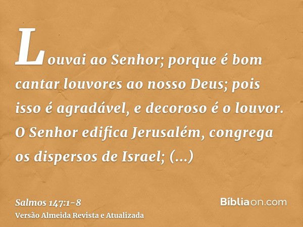 Louvai ao Senhor; porque é bom cantar louvores ao nosso Deus; pois isso é agradável, e decoroso é o louvor.O Senhor edifica Jerusalém, congrega os dispersos de 