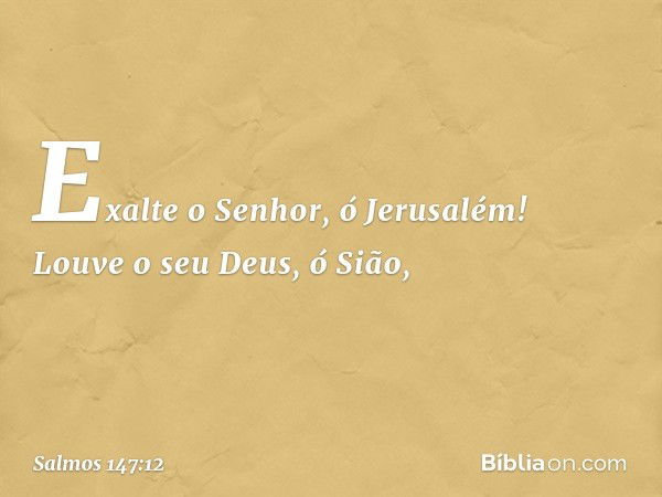 Exalte o Senhor, ó Jerusalém!
Louve o seu Deus, ó Sião, -- Salmo 147:12