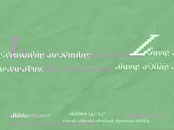 Louva, ó Jerusalém, ao Senhor; louva, ó Sião, ao teu Deus.