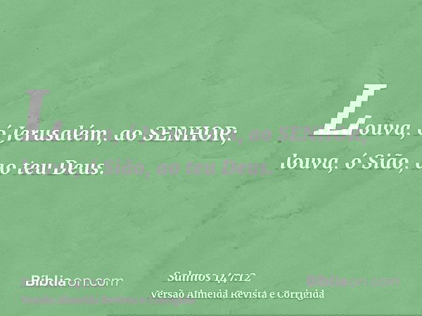 Louva, ó Jerusalém, ao SENHOR; louva, ó Sião, ao teu Deus.