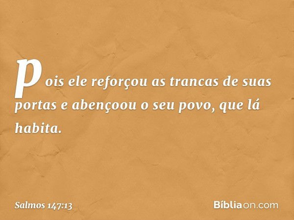 pois ele reforçou as trancas de suas portas
e abençoou o seu povo, que lá habita. -- Salmo 147:13