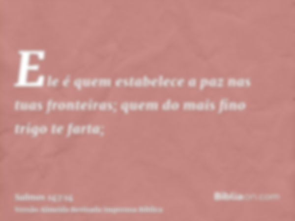 Ele é quem estabelece a paz nas tuas fronteiras; quem do mais fino trigo te farta;