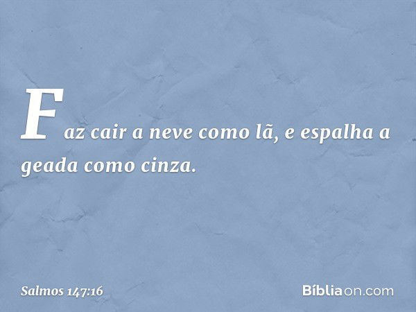 Faz cair a neve como lã,
e espalha a geada como cinza. -- Salmo 147:16