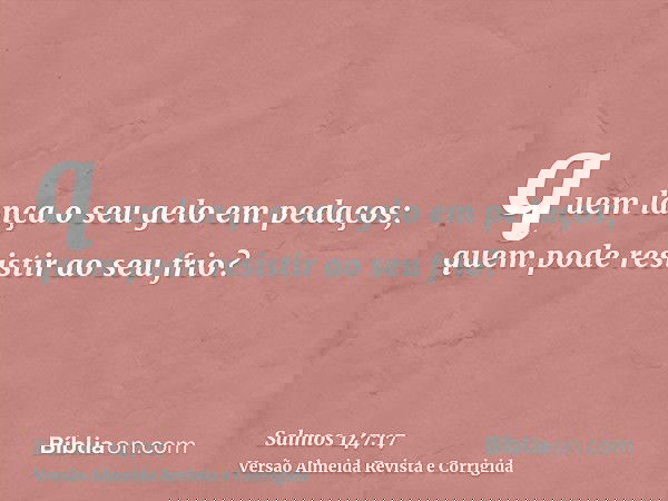 quem lança o seu gelo em pedaços; quem pode resistir ao seu frio?