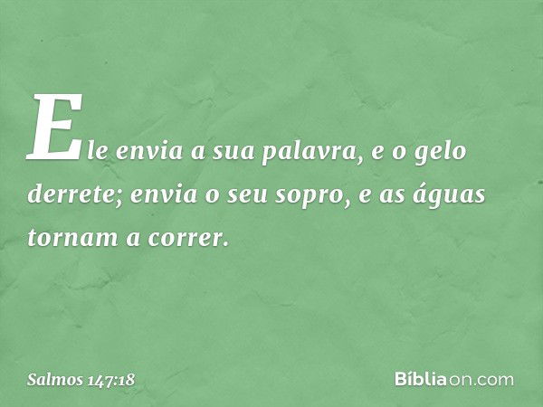 Ele envia a sua palavra, e o gelo derrete;
envia o seu sopro, e as águas tornam a correr. -- Salmo 147:18