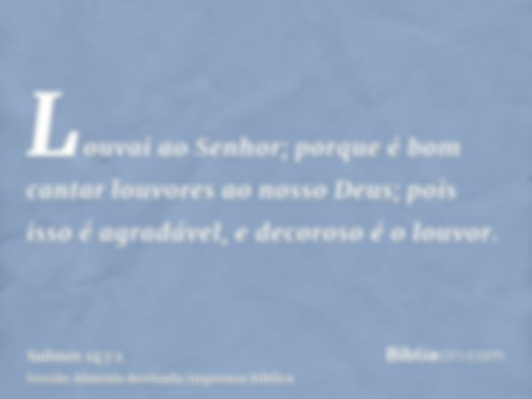 Louvai ao Senhor; porque é bom cantar louvores ao nosso Deus; pois isso é agradável, e decoroso é o louvor.