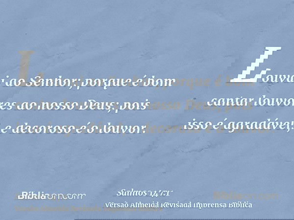 Louvai ao Senhor; porque é bom cantar louvores ao nosso Deus; pois isso é agradável, e decoroso é o louvor.