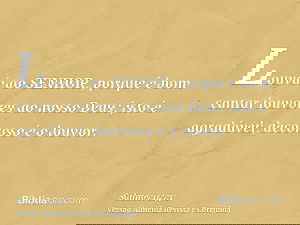 Louvai ao SENHOR, porque é bom cantar louvores ao nosso Deus; isto é agradável; decoroso é o louvor.