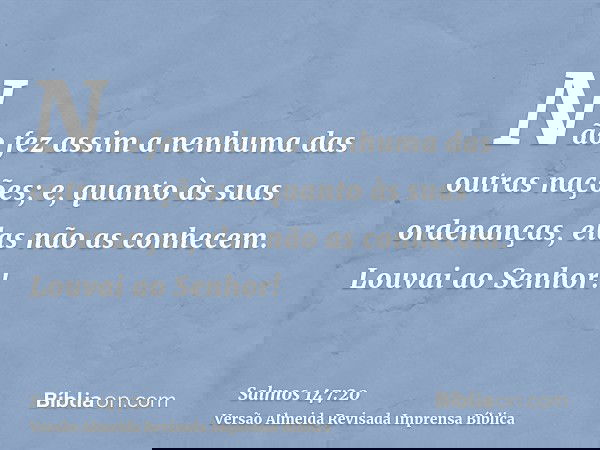Não fez assim a nenhuma das outras nações; e, quanto às suas ordenanças, elas não as conhecem. Louvai ao Senhor!