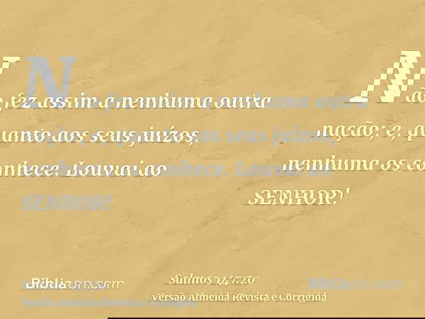 Não fez assim a nenhuma outra nação; e, quanto aos seus juízos, nenhuma os conhece. Louvai ao SENHOR!