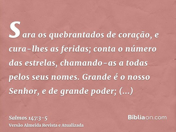 sara os quebrantados de coração, e cura-lhes as feridas;conta o número das estrelas, chamando-as a todas pelos seus nomes.Grande é o nosso Senhor, e de grande p