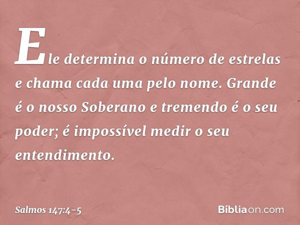 Ele determina o número de estrelas
e chama cada uma pelo nome. Grande é o nosso Soberano
e tremendo é o seu poder;
é impossível medir o seu entendimento. -- Sal