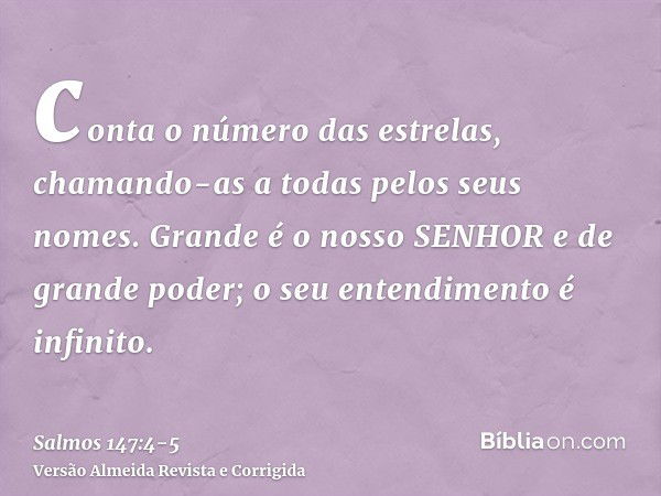 conta o número das estrelas, chamando-as a todas pelos seus nomes.Grande é o nosso SENHOR e de grande poder; o seu entendimento é infinito.