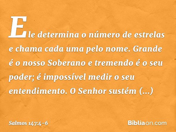 Ele determina o número de estrelas
e chama cada uma pelo nome. Grande é o nosso Soberano
e tremendo é o seu poder;
é impossível medir o seu entendimento. O Senh