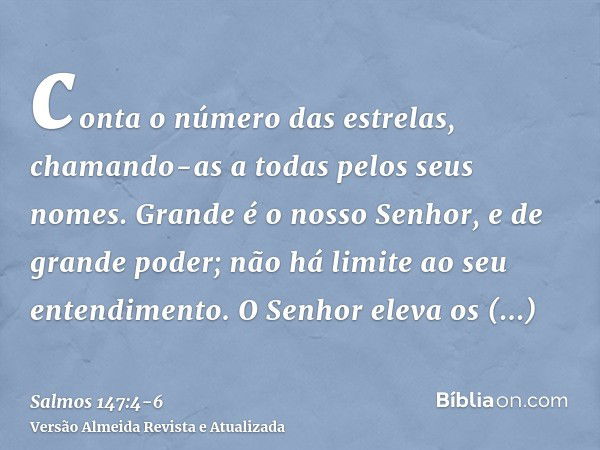 conta o número das estrelas, chamando-as a todas pelos seus nomes.Grande é o nosso Senhor, e de grande poder; não há limite ao seu entendimento.O Senhor eleva o