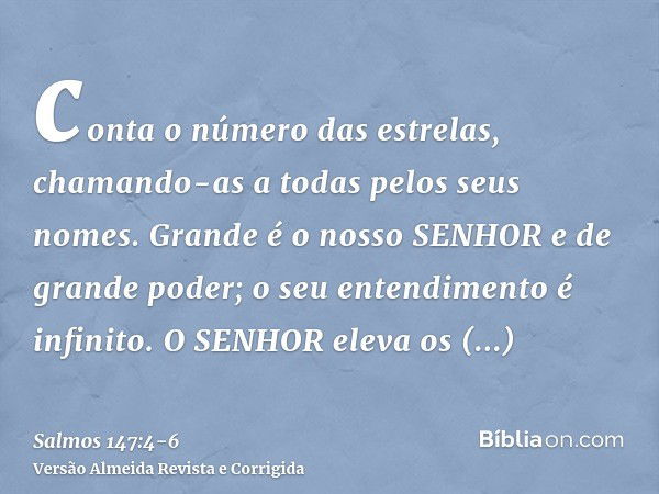 conta o número das estrelas, chamando-as a todas pelos seus nomes.Grande é o nosso SENHOR e de grande poder; o seu entendimento é infinito.O SENHOR eleva os hum