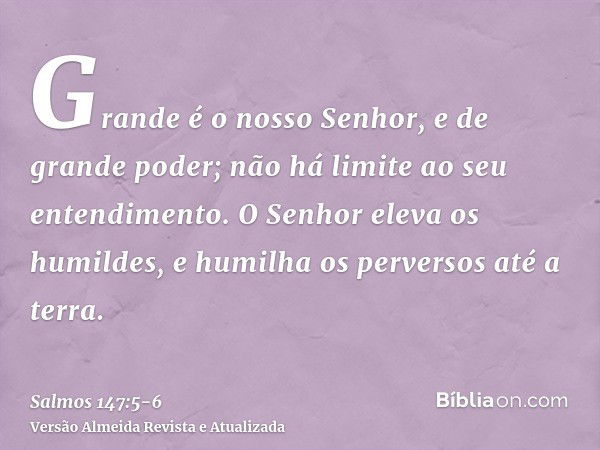 Grande é o nosso Senhor, e de grande poder; não há limite ao seu entendimento.O Senhor eleva os humildes, e humilha os perversos até a terra.