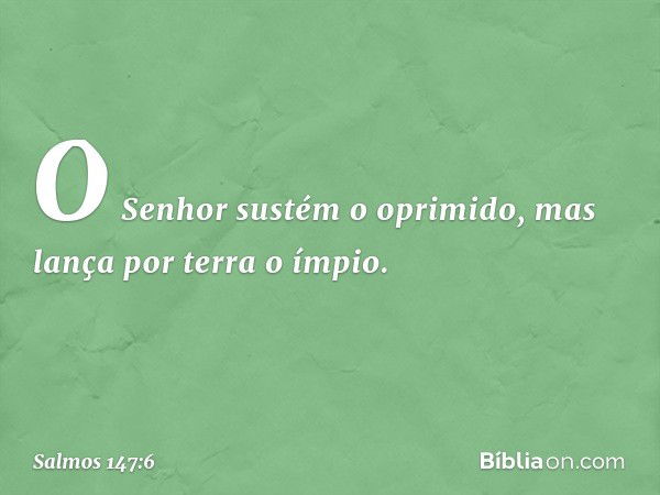 O Senhor sustém o oprimido,
mas lança por terra o ímpio. -- Salmo 147:6