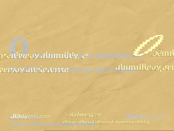 O Senhor eleva os humildes, e humilha os perversos até a terra.