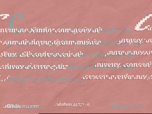 Cantem ao Senhor com ações de graças;
ao som da harpa façam música
para o nosso Deus. Ele cobre o céu de nuvens,
concede chuvas à terra
e faz crescer a relva na