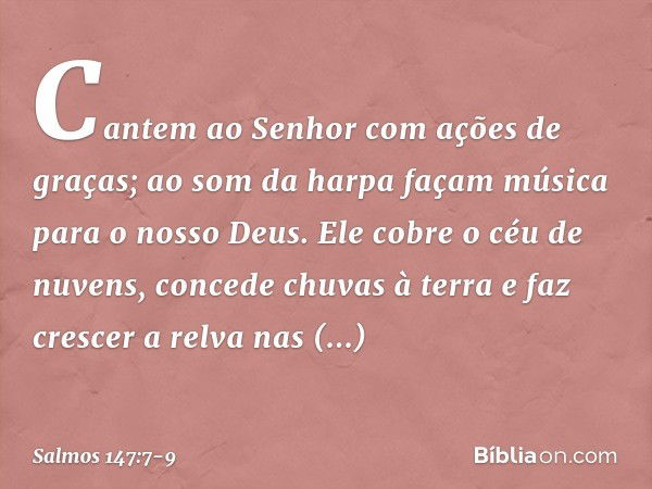 Cantem ao Senhor com ações de graças;
ao som da harpa façam música
para o nosso Deus. Ele cobre o céu de nuvens,
concede chuvas à terra
e faz crescer a relva na