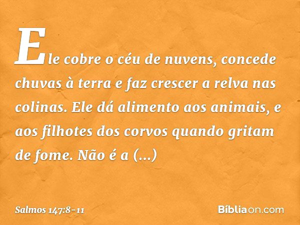 Ele cobre o céu de nuvens,
concede chuvas à terra
e faz crescer a relva nas colinas. Ele dá alimento aos animais,
e aos filhotes dos corvos
quando gritam de fom