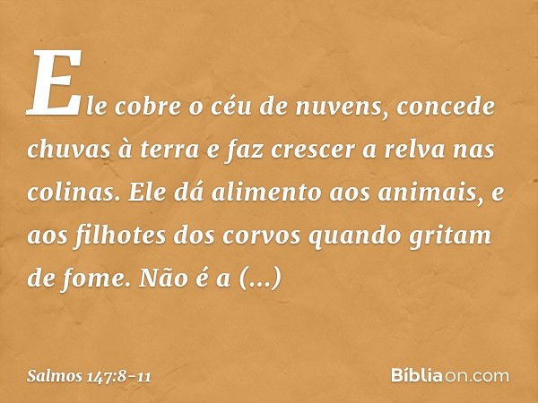 Ele cobre o céu de nuvens,
concede chuvas à terra
e faz crescer a relva nas colinas. Ele dá alimento aos animais,
e aos filhotes dos corvos
quando gritam de fom